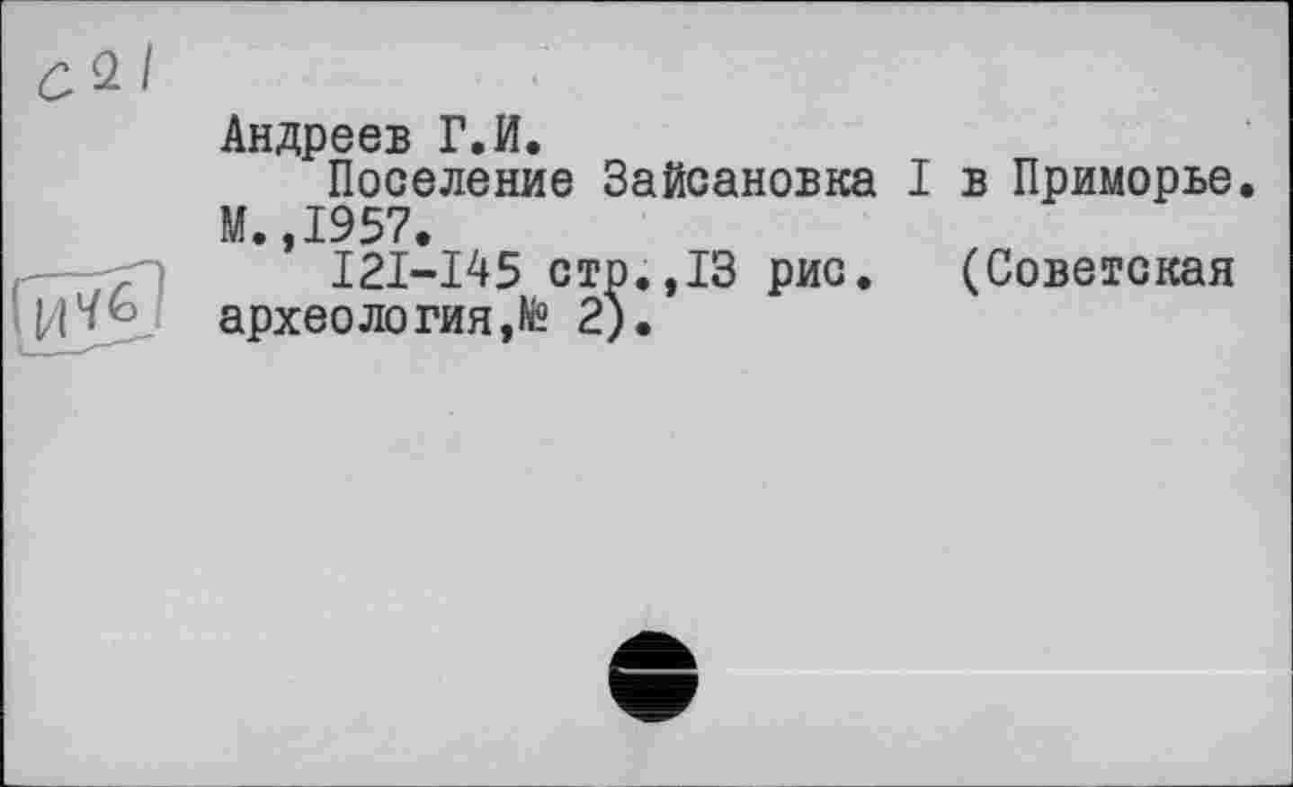 ﻿£2/
Андреев Г.И.
Поселение Зайсановка I в Приморье. М.,1957.
I2I-I45 стр.,13 рис. (Советская археология,^ 2).
